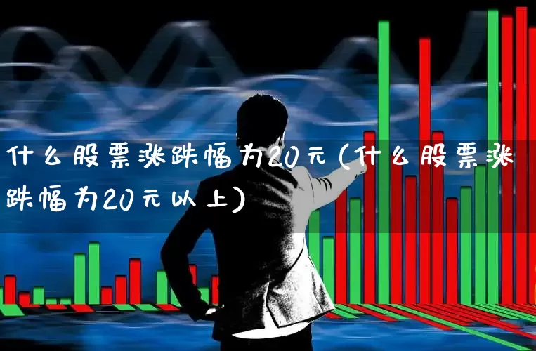 什么股票涨跌幅为20元(什么股票涨跌幅为20元以上)_https://www.fzdzcxj.com_创业板_第1张