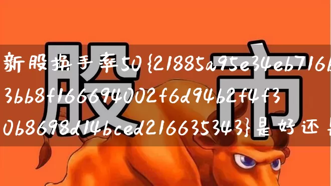 新股换手率50%是好还是坏(新股换手率50%说明什么)_https://www.fzdzcxj.com_深交所_第1张