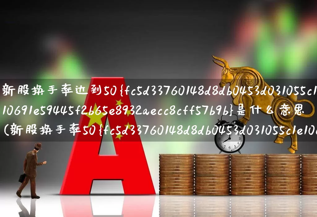 新股换手率达到50%是什么意思(新股换手率50%说明什么)_https://www.fzdzcxj.com_深交所_第1张