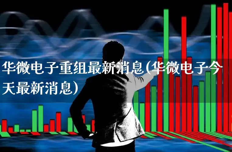 华微电子重组最新消息(华微电子今天最新消息)_https://www.fzdzcxj.com_北交所_第1张