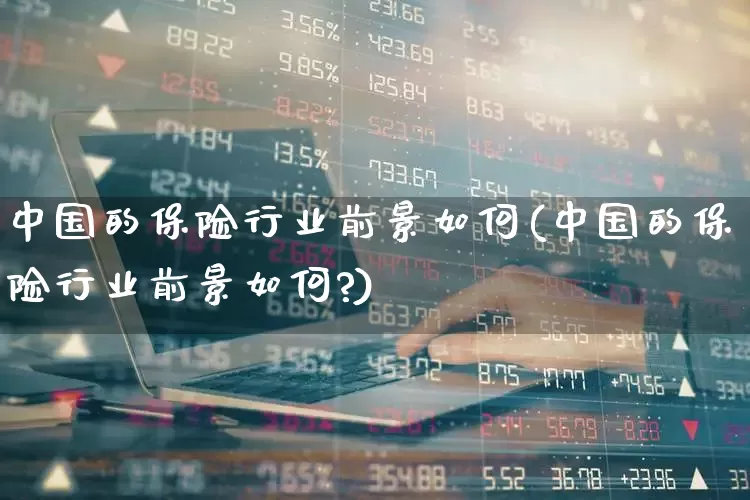 中国的保险行业前景如何(中国的保险行业前景如何?)_https://www.fzdzcxj.com_科创板_第1张