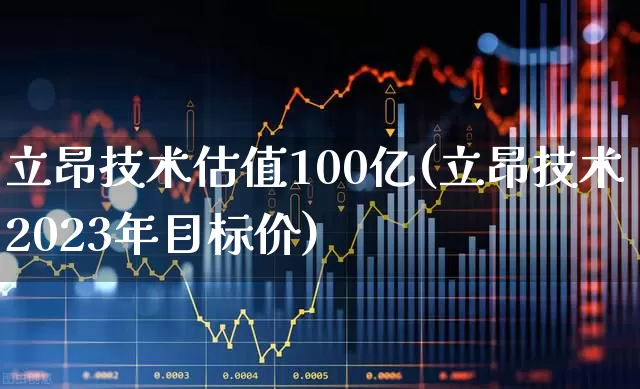 立昂技术估值100亿(立昂技术2023年目标价)_https://www.fzdzcxj.com_北交所_第1张