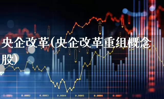 央企改革(央企改革重组概念股)_https://www.fzdzcxj.com_深交所_第1张