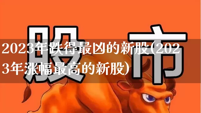 2023年跌得最凶的新股(2023年涨幅最高的新股)_https://www.fzdzcxj.com_上交所_第1张