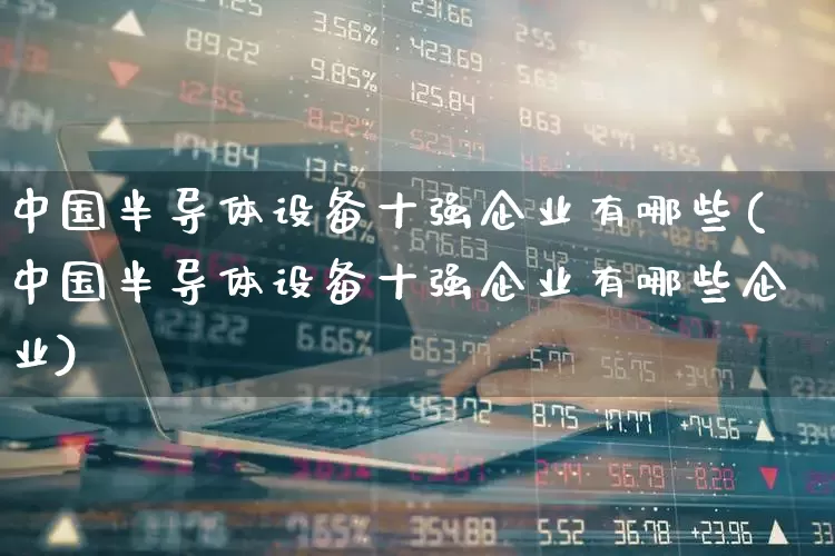 中国半导体设备十强企业有哪些(中国半导体设备十强企业有哪些企业)_https://www.fzdzcxj.com_创业板_第1张