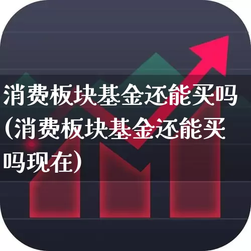 消费板块基金还能买吗(消费板块基金还能买吗现在)_https://www.fzdzcxj.com_北交所_第1张
