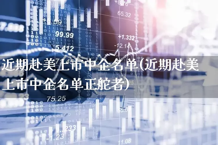 近期赴美上市中企名单(近期赴美上市中企名单正舵者)_https://www.fzdzcxj.com_科创板_第1张