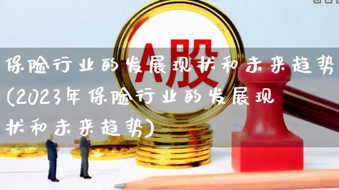 保险行业的发展现状和未来趋势(2023年保险行业的发展现状和未来趋势)_https://www.fzdzcxj.com_创业板_第1张