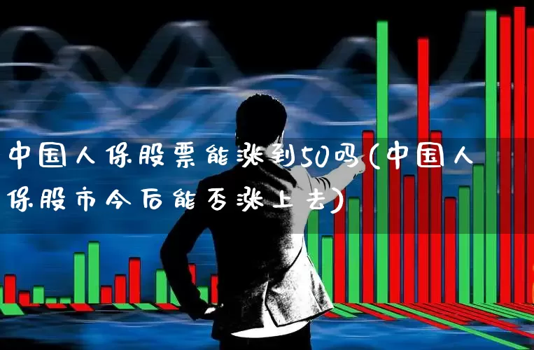 中国人保股票能涨到50吗(中国人保股市今后能否涨上去)_https://www.fzdzcxj.com_创业板_第1张