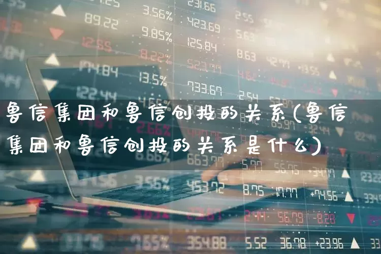 鲁信集团和鲁信创投的关系(鲁信集团和鲁信创投的关系是什么)_https://www.fzdzcxj.com_创业板_第1张