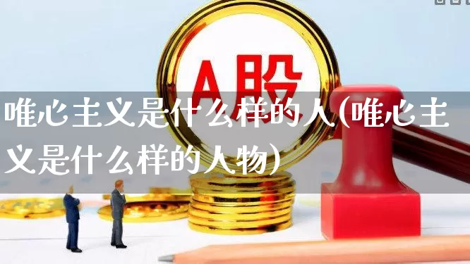 唯心主义是什么样的人(唯心主义是什么样的人物)_https://www.fzdzcxj.com_创业板_第1张