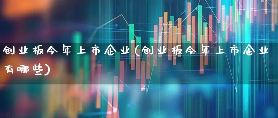 创业板今年上市企业(创业板今年上市企业有哪些)_https://www.fzdzcxj.com_创业板_第1张