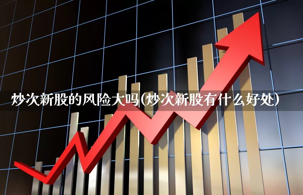 炒次新股的风险大吗(炒次新股有什么好处)_https://www.fzdzcxj.com_北交所_第1张