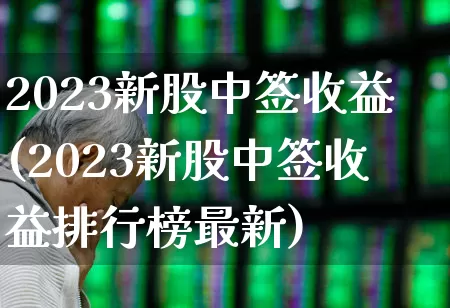 2023新股中签收益(2023新股中签收益排行榜最新)_https://www.fzdzcxj.com_创业板_第1张