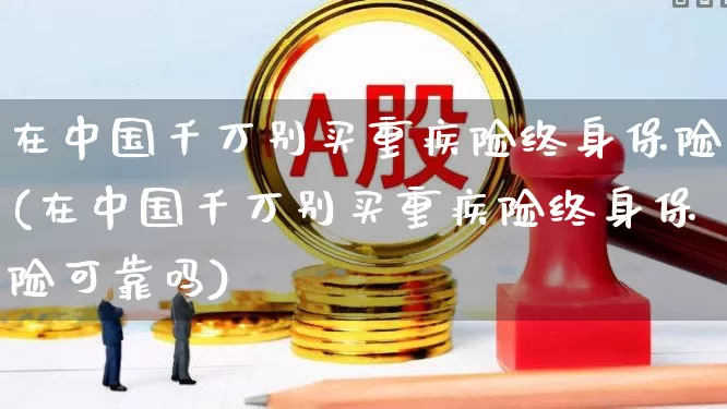 在中国千万别买重疾险终身保险(在中国千万别买重疾险终身保险可靠吗)_https://www.fzdzcxj.com_北交所_第1张