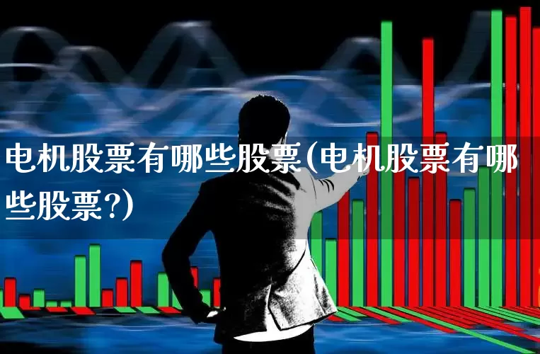 电机股票有哪些股票(电机股票有哪些股票?)_https://www.fzdzcxj.com_上交所_第1张