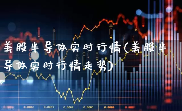 美股半导体实时行情(美股半导体实时行情走势)_https://www.fzdzcxj.com_深交所_第1张