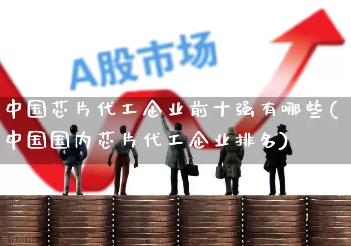 中国芯片代工企业前十强有哪些(中国国内芯片代工企业排名)_上交所_第1张_财经网 中国芯片代工企业前十强有哪些(中国国内芯片代工企业排名)_https://www.fzdzcxj.com_上交所_第1张