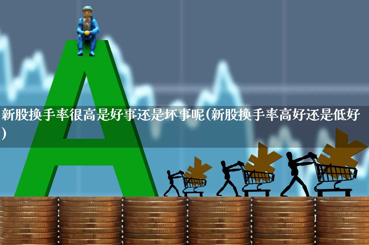 新股换手率很高是好事还是坏事呢(新股换手率高好还是低好)_https://www.fzdzcxj.com_科创板_第1张