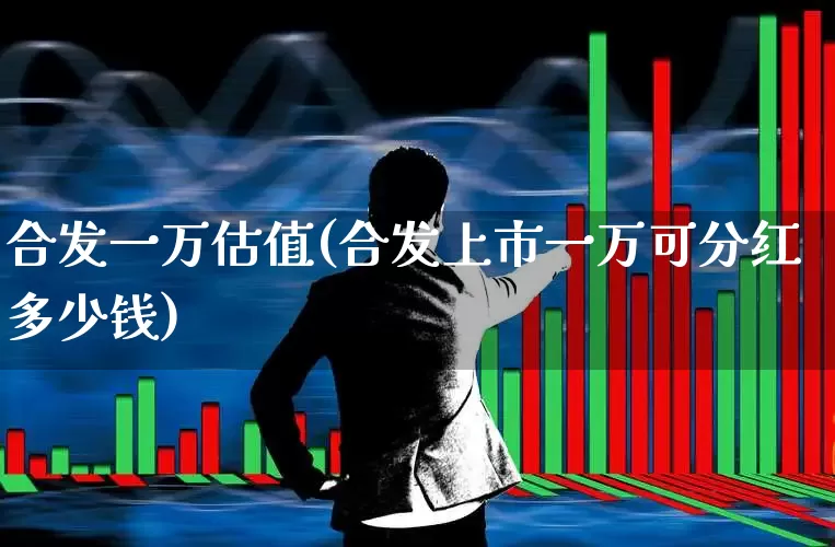 合发一万估值(合发上市一万可分红多少钱)_https://www.fzdzcxj.com_深交所_第1张