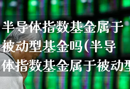 半导体指数基金属于被动型基金吗(半导体指数基金属于被动型基金吗为什么)_https://www.fzdzcxj.com_上交所_第1张