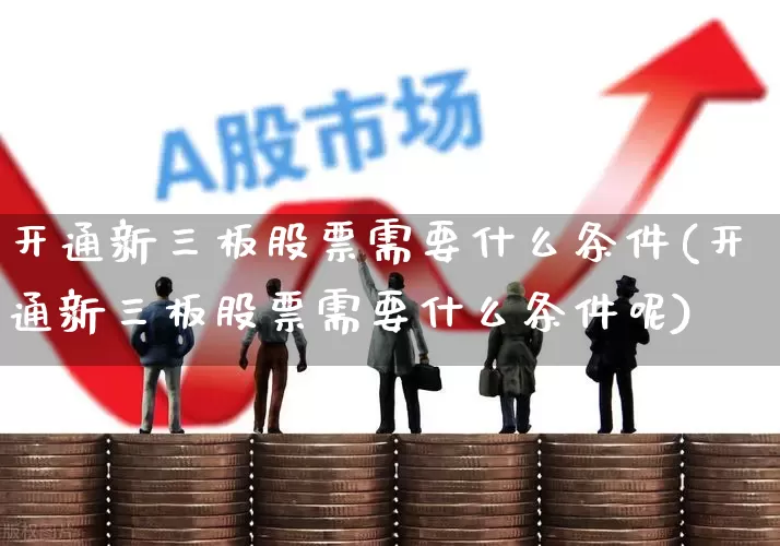 开通新三板股票需要什么条件(开通新三板股票需要什么条件呢)_https://www.fzdzcxj.com_科创板_第1张