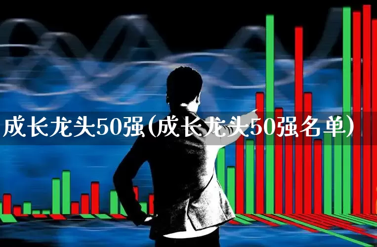 成长龙头50强(成长龙头50强名单)_https://www.fzdzcxj.com_创业板_第1张