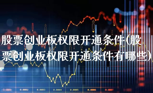 股票创业板权限开通条件(股票创业板权限开通条件有哪些)_https://www.fzdzcxj.com_北交所_第1张