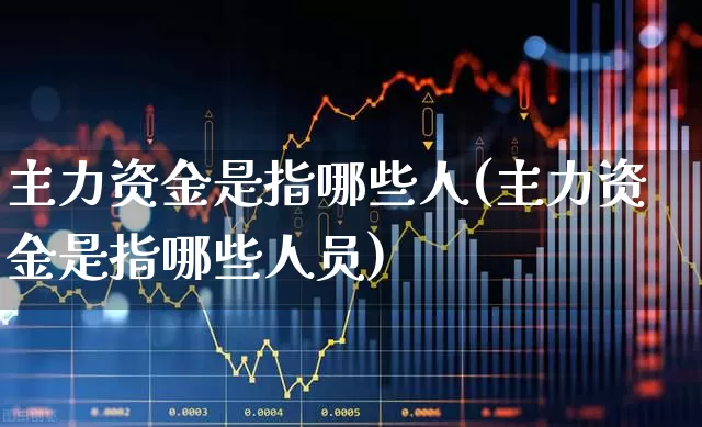 主力资金是指哪些人(主力资金是指哪些人员)_https://www.fzdzcxj.com_上交所_第1张