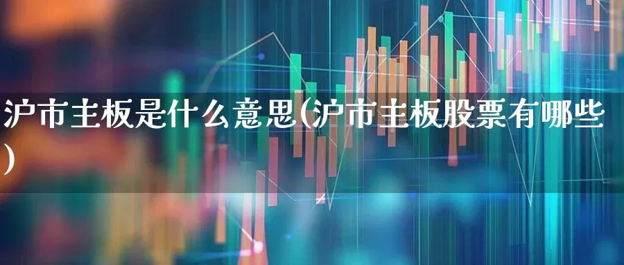 沪市主板是什么意思(沪市主板股票有哪些)_https://www.fzdzcxj.com_创业板_第1张