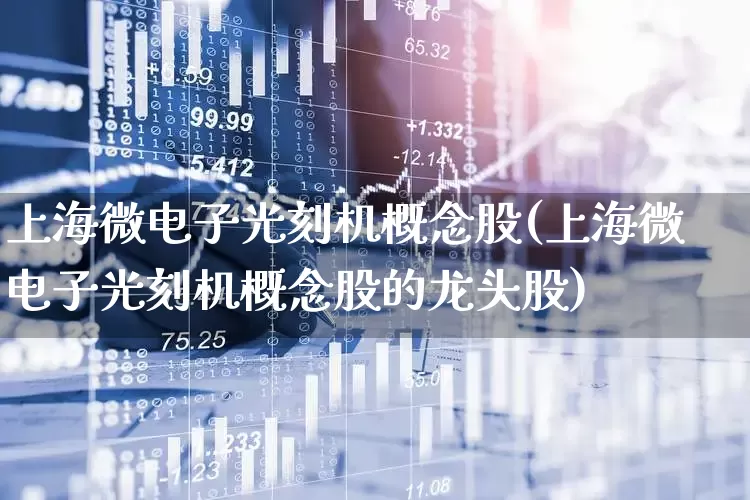 上海微电子光刻机概念股(上海微电子光刻机概念股的龙头股)_https://www.fzdzcxj.com_北交所_第1张