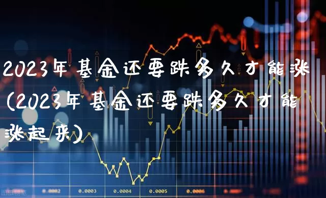 2023年基金还要跌多久才能涨(2023年基金还要跌多久才能涨起来)_https://www.fzdzcxj.com_深交所_第1张