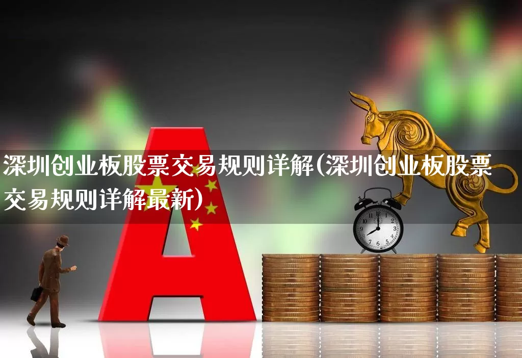 深圳创业板股票交易规则详解(深圳创业板股票交易规则详解最新)_https://www.fzdzcxj.com_创业板_第1张