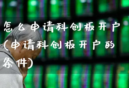 怎么申请科创板开户(申请科创板开户的条件)_https://www.fzdzcxj.com_北交所_第1张