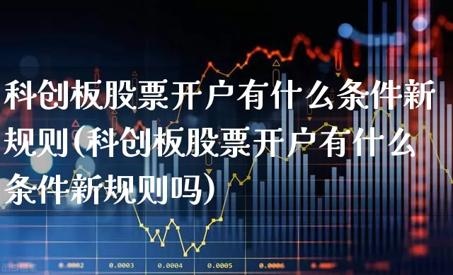 科创板股票开户有什么条件新规则(科创板股票开户有什么条件新规则吗)_https://www.fzdzcxj.com_北交所_第1张
