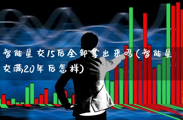 智能星交15后全部拿出来吗(智能星交满20年后怎样)_https://www.fzdzcxj.com_创业板_第1张