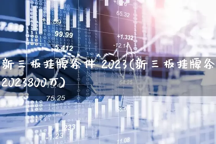 新三板挂牌条件 2023(新三板挂牌条件2023800万)_https://www.fzdzcxj.com_科创板_第1张