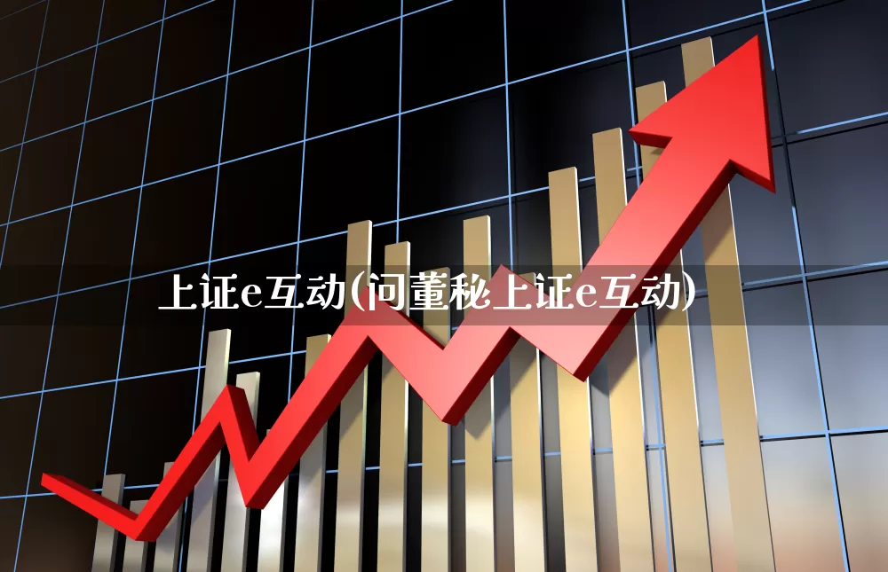 上证e互动(问董秘上证e互动)_https://www.fzdzcxj.com_科创板_第1张
