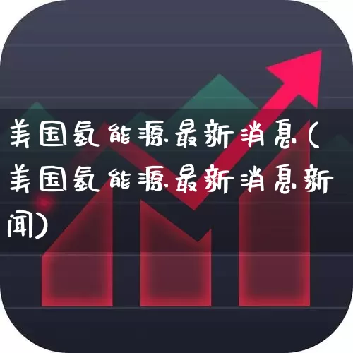 美国氢能源最新消息(美国氢能源最新消息新闻)_https://www.fzdzcxj.com_创业板_第1张