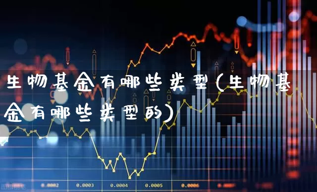 生物基金有哪些类型(生物基金有哪些类型的)_https://www.fzdzcxj.com_北交所_第1张