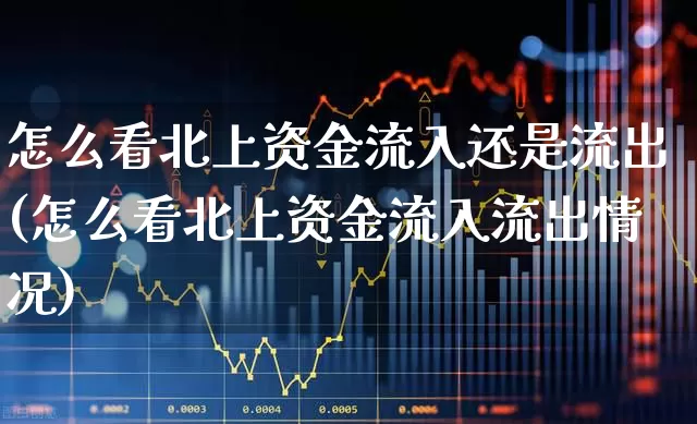 怎么看北上资金流入还是流出(怎么看北上资金流入流出情况)_https://www.fzdzcxj.com_深交所_第1张