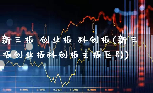 新三板 创业板 科创板(新三板创业板科创板主板区别)_https://www.fzdzcxj.com_科创板_第1张