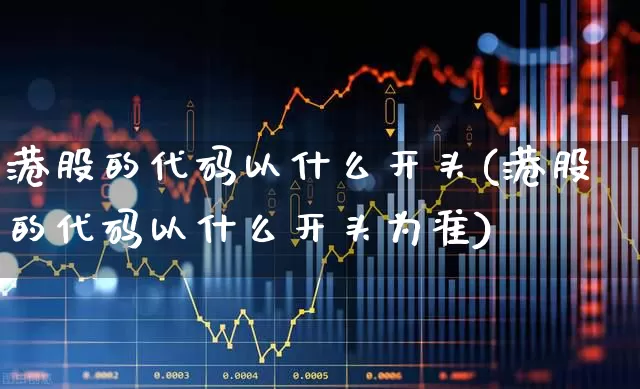 港股的代码以什么开头(港股的代码以什么开头为准)_https://www.fzdzcxj.com_创业板_第1张