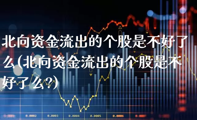 北向资金流出的个股是不好了么(北向资金流出的个股是不好了么?)_https://www.fzdzcxj.com_创业板_第1张