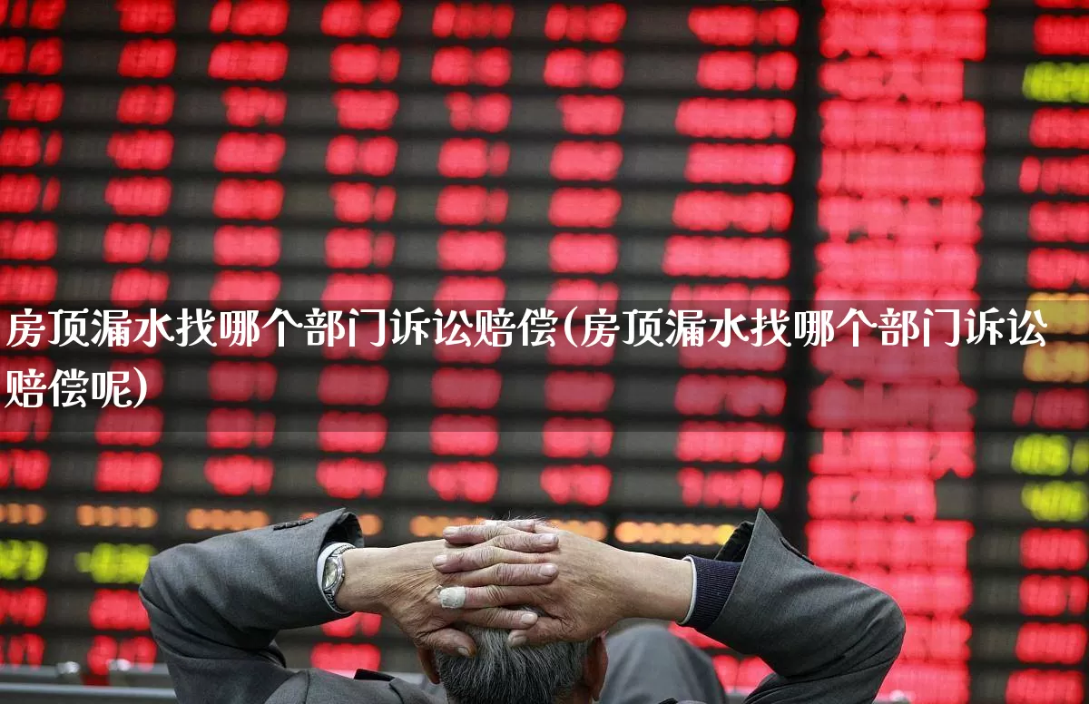 房顶漏水找哪个部门诉讼赔偿(房顶漏水找哪个部门诉讼赔偿呢)_https://www.fzdzcxj.com_深交所_第1张