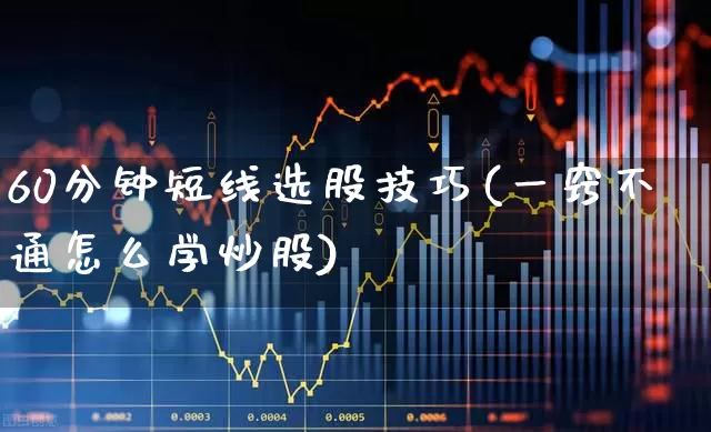 60分钟短线选股技巧(一窍不通怎么学炒股)_https://www.fzdzcxj.com_上交所_第1张