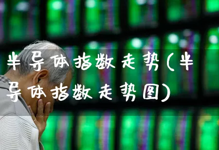 半导体指数走势(半导体指数走势图)_https://www.fzdzcxj.com_科创板_第1张
