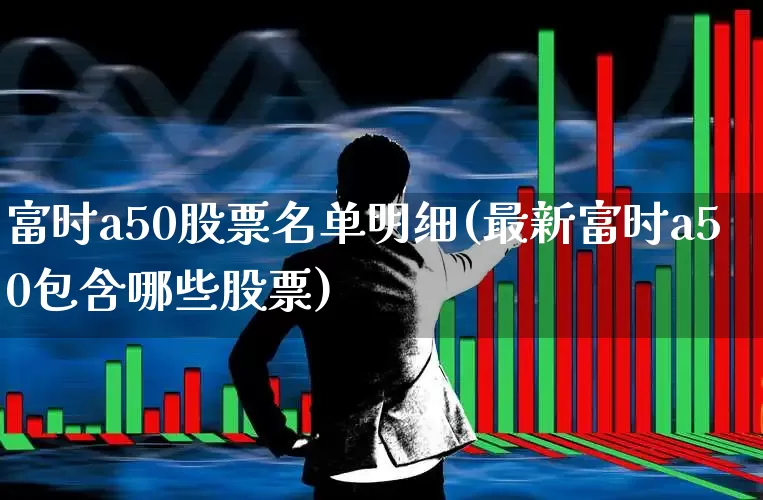 富时a50股票名单明细(最新富时a50包含哪些股票)_https://www.fzdzcxj.com_北交所_第1张