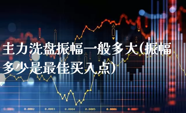 主力洗盘振幅一般多大(振幅多少是最佳买入点)_https://www.fzdzcxj.com_上交所_第1张