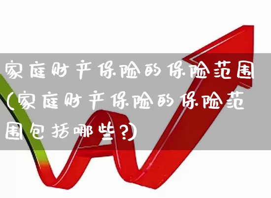 家庭财产保险的保险范围(家庭财产保险的保险范围包括哪些?)_https://www.fzdzcxj.com_科创板_第1张